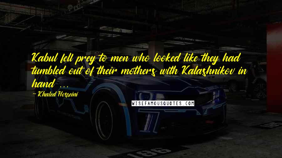 Khaled Hosseini Quotes: Kabul fell prey to men who looked like they had tumbled out of their mothers with Kalashnikov in hand ...
