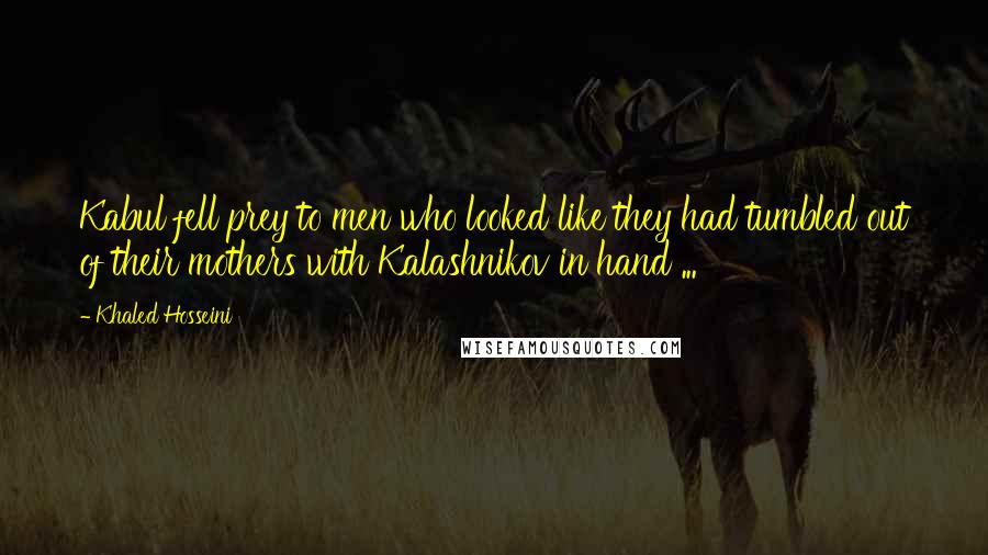 Khaled Hosseini Quotes: Kabul fell prey to men who looked like they had tumbled out of their mothers with Kalashnikov in hand ...