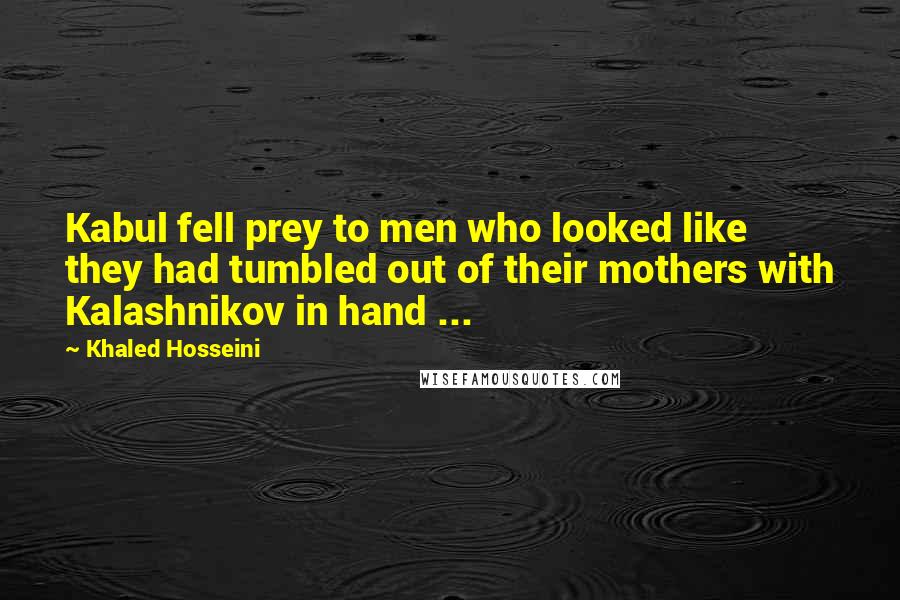 Khaled Hosseini Quotes: Kabul fell prey to men who looked like they had tumbled out of their mothers with Kalashnikov in hand ...