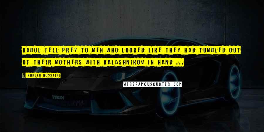 Khaled Hosseini Quotes: Kabul fell prey to men who looked like they had tumbled out of their mothers with Kalashnikov in hand ...