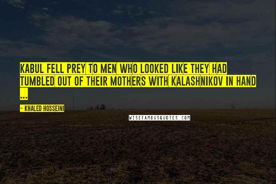 Khaled Hosseini Quotes: Kabul fell prey to men who looked like they had tumbled out of their mothers with Kalashnikov in hand ...