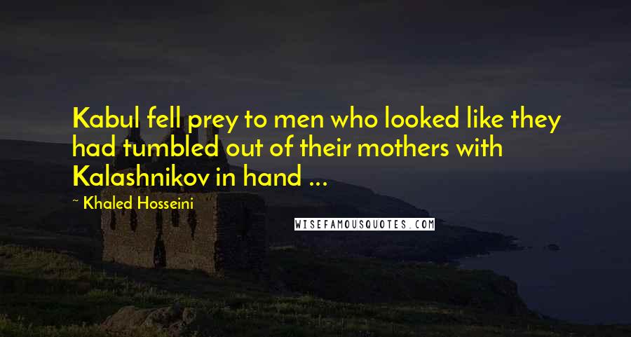 Khaled Hosseini Quotes: Kabul fell prey to men who looked like they had tumbled out of their mothers with Kalashnikov in hand ...