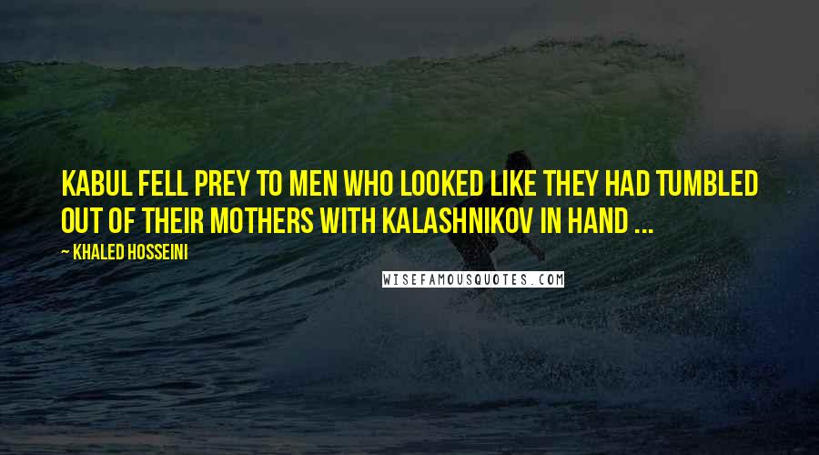Khaled Hosseini Quotes: Kabul fell prey to men who looked like they had tumbled out of their mothers with Kalashnikov in hand ...