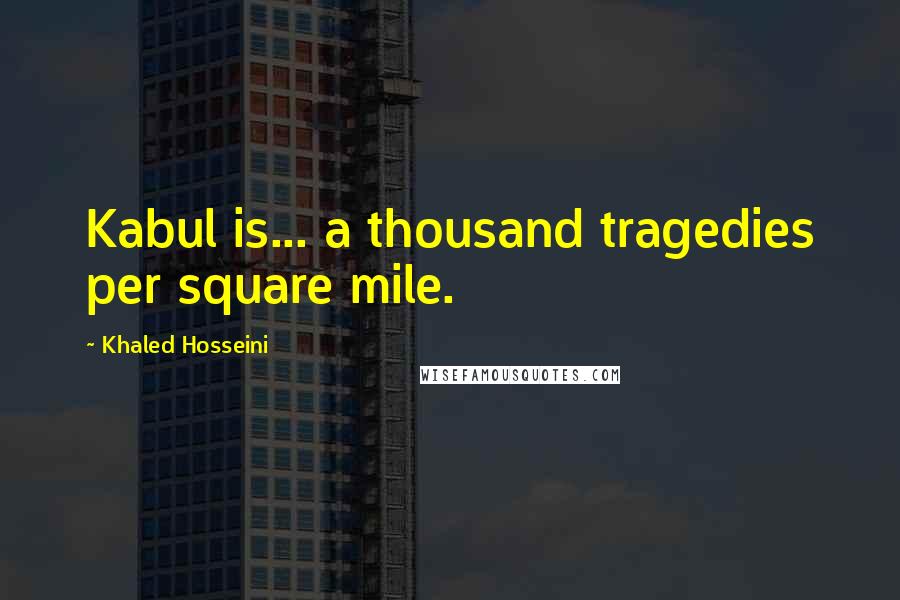 Khaled Hosseini Quotes: Kabul is... a thousand tragedies per square mile.