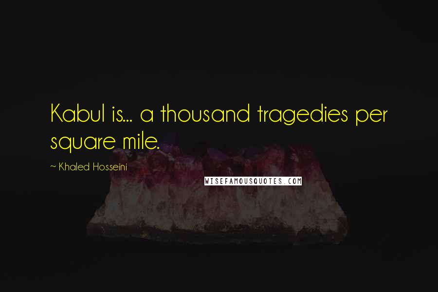 Khaled Hosseini Quotes: Kabul is... a thousand tragedies per square mile.