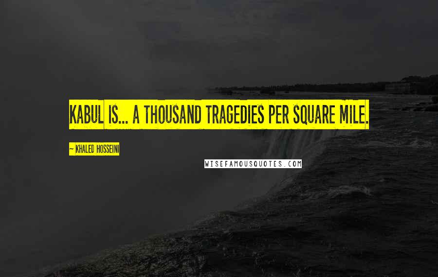 Khaled Hosseini Quotes: Kabul is... a thousand tragedies per square mile.