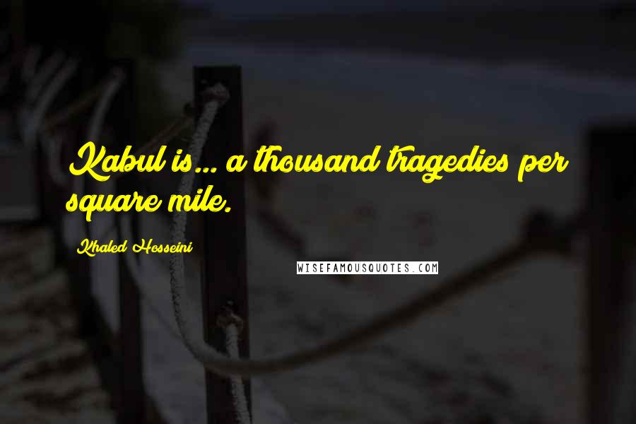 Khaled Hosseini Quotes: Kabul is... a thousand tragedies per square mile.