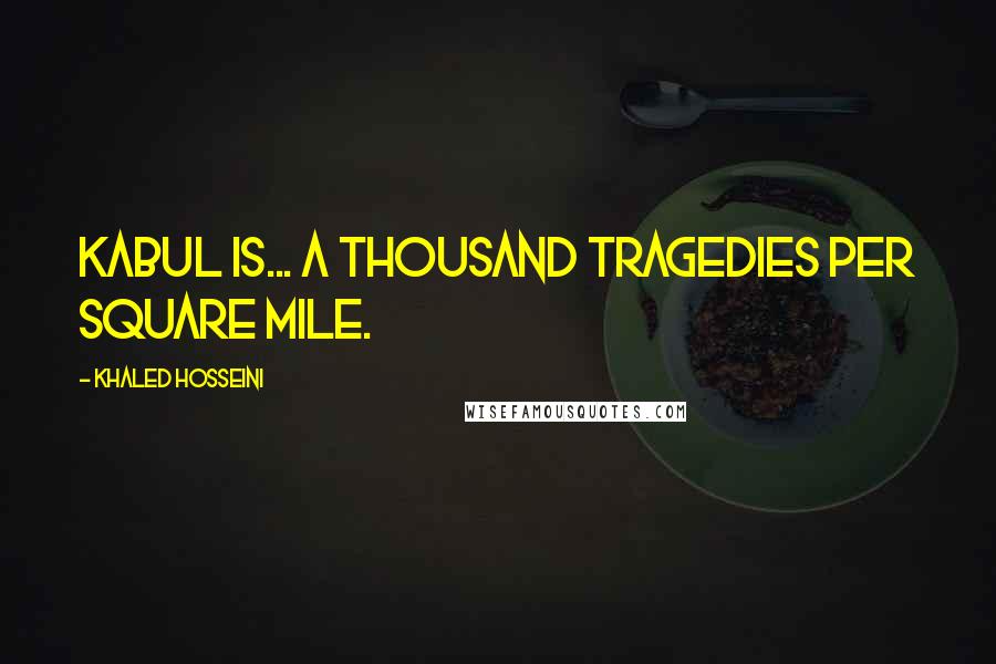 Khaled Hosseini Quotes: Kabul is... a thousand tragedies per square mile.