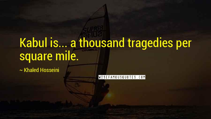 Khaled Hosseini Quotes: Kabul is... a thousand tragedies per square mile.