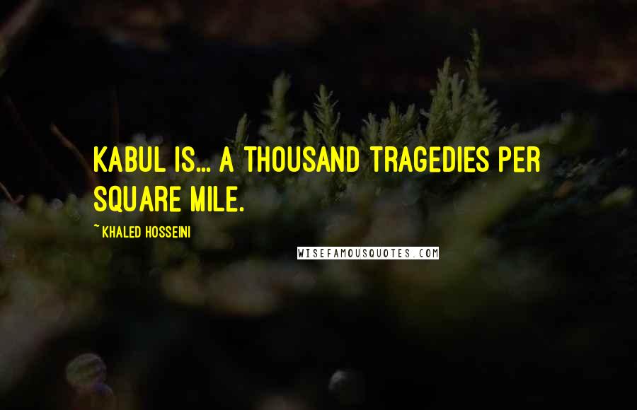 Khaled Hosseini Quotes: Kabul is... a thousand tragedies per square mile.