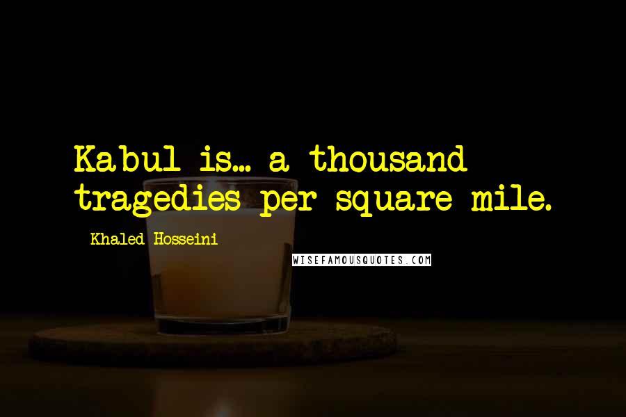 Khaled Hosseini Quotes: Kabul is... a thousand tragedies per square mile.