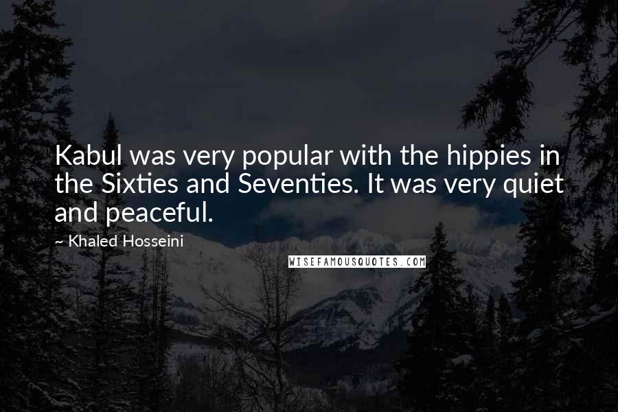 Khaled Hosseini Quotes: Kabul was very popular with the hippies in the Sixties and Seventies. It was very quiet and peaceful.
