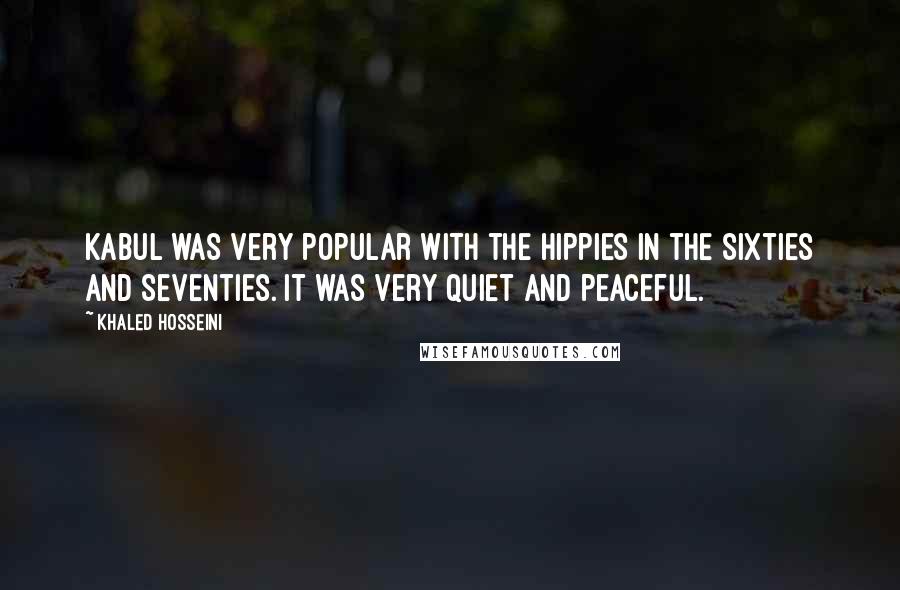 Khaled Hosseini Quotes: Kabul was very popular with the hippies in the Sixties and Seventies. It was very quiet and peaceful.