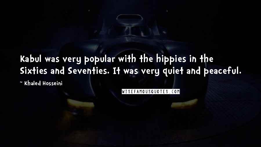 Khaled Hosseini Quotes: Kabul was very popular with the hippies in the Sixties and Seventies. It was very quiet and peaceful.