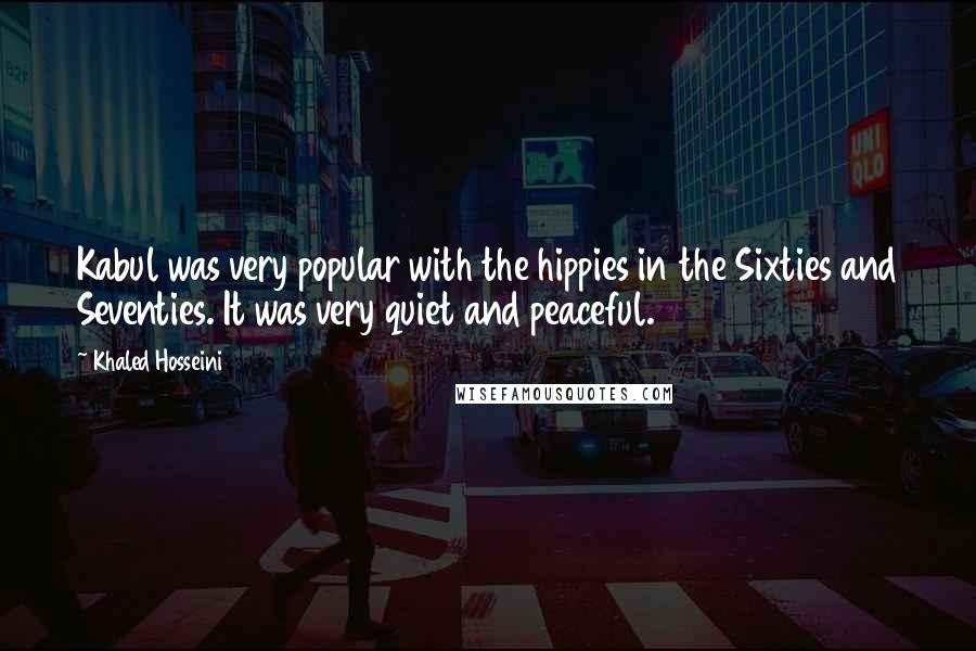 Khaled Hosseini Quotes: Kabul was very popular with the hippies in the Sixties and Seventies. It was very quiet and peaceful.