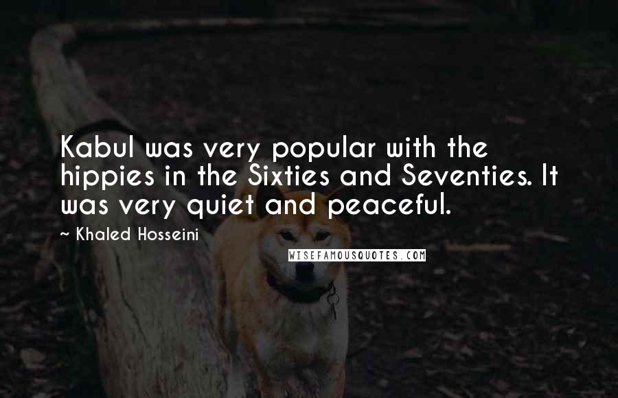 Khaled Hosseini Quotes: Kabul was very popular with the hippies in the Sixties and Seventies. It was very quiet and peaceful.