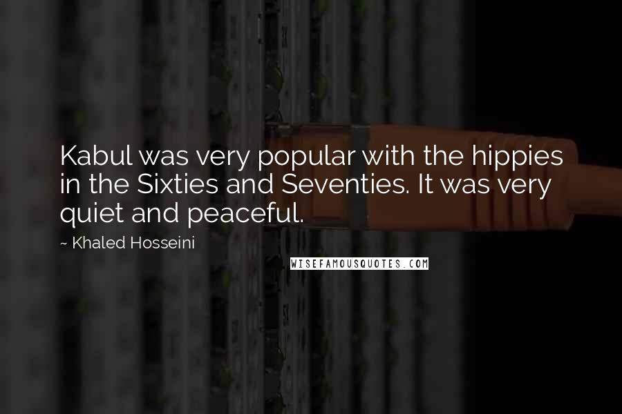 Khaled Hosseini Quotes: Kabul was very popular with the hippies in the Sixties and Seventies. It was very quiet and peaceful.