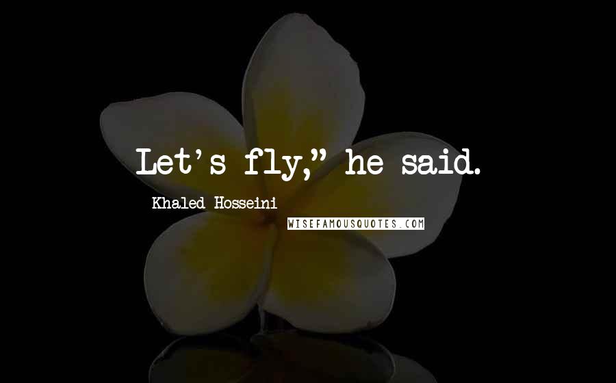 Khaled Hosseini Quotes: Let's fly," he said.