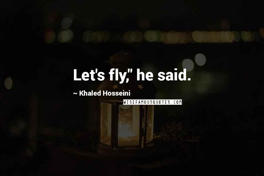 Khaled Hosseini Quotes: Let's fly," he said.