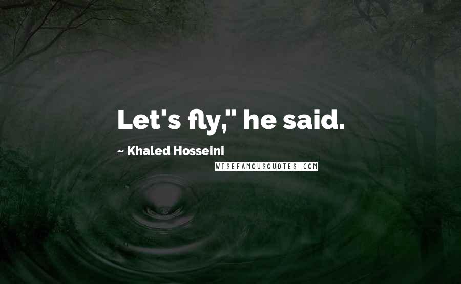 Khaled Hosseini Quotes: Let's fly," he said.
