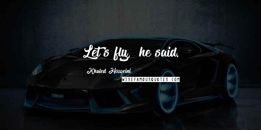 Khaled Hosseini Quotes: Let's fly," he said.