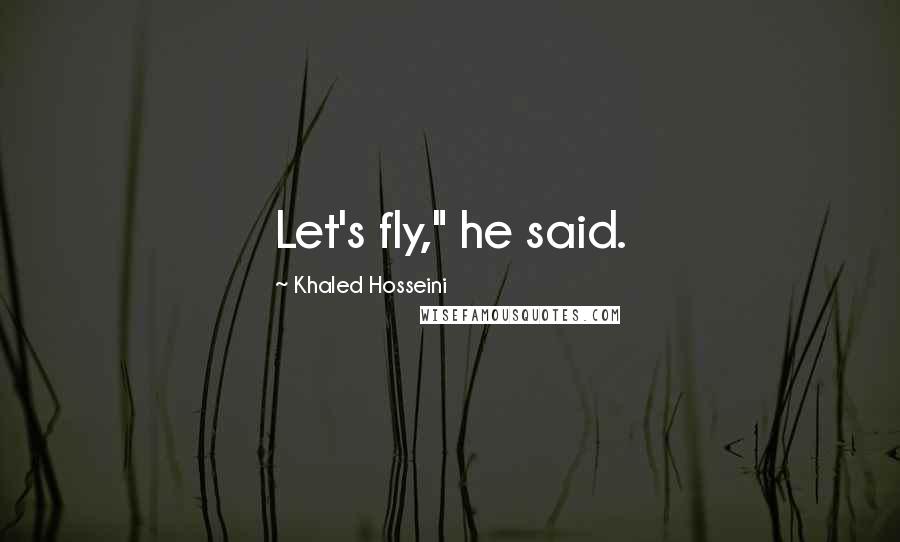 Khaled Hosseini Quotes: Let's fly," he said.