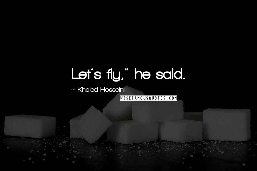 Khaled Hosseini Quotes: Let's fly," he said.