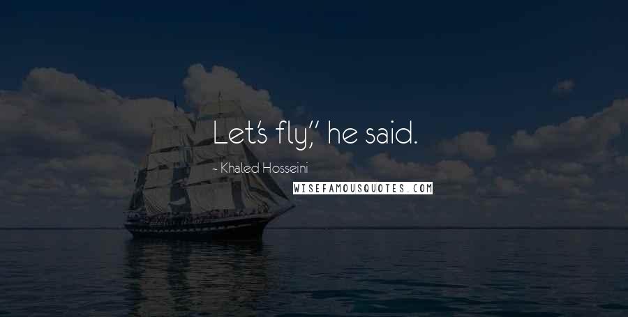 Khaled Hosseini Quotes: Let's fly," he said.