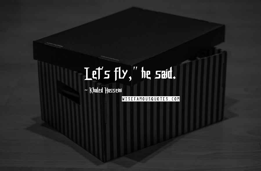 Khaled Hosseini Quotes: Let's fly," he said.