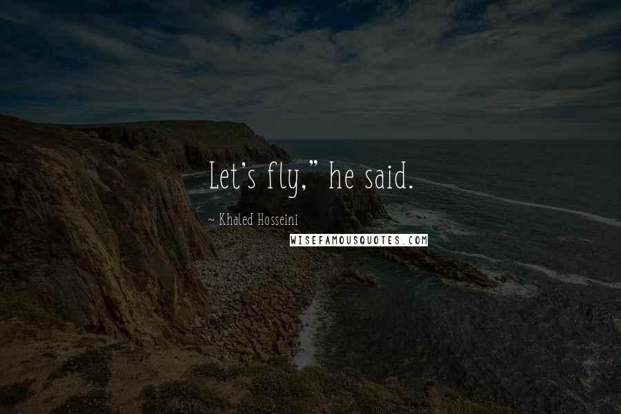 Khaled Hosseini Quotes: Let's fly," he said.