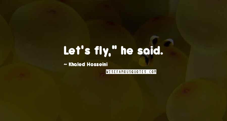 Khaled Hosseini Quotes: Let's fly," he said.