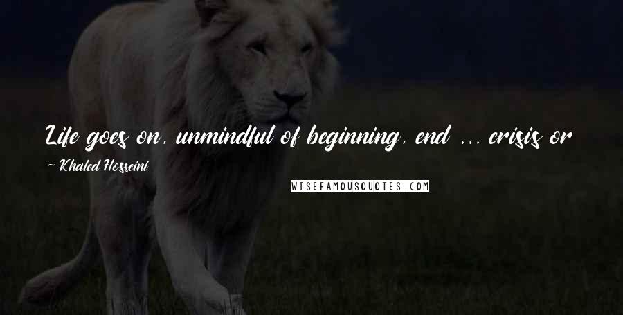 Khaled Hosseini Quotes: Life goes on, unmindful of beginning, end ... crisis or catharsis, moving forward like a slow, dusty caravan of kochis (nomads).