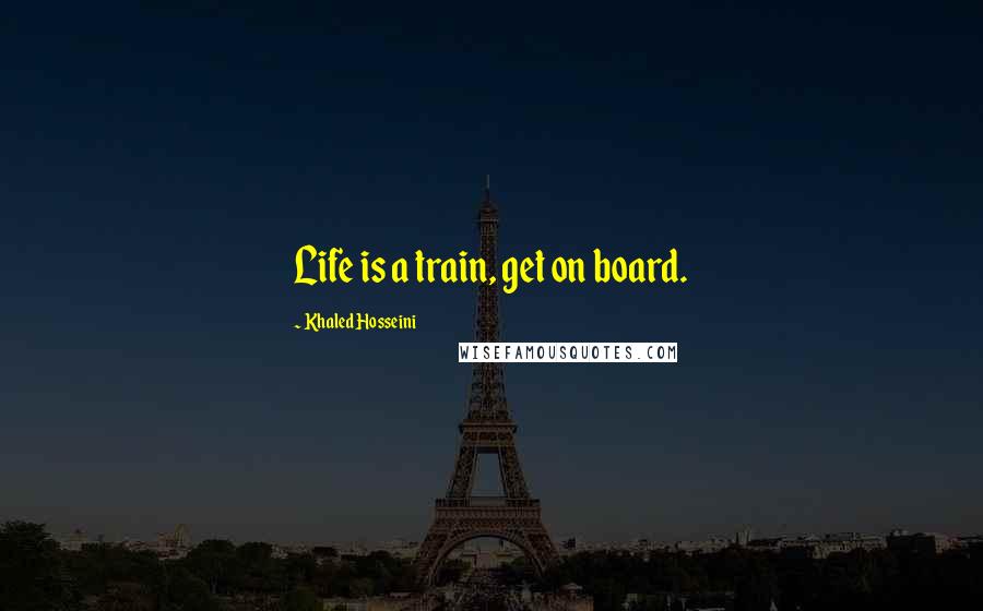 Khaled Hosseini Quotes: Life is a train, get on board.