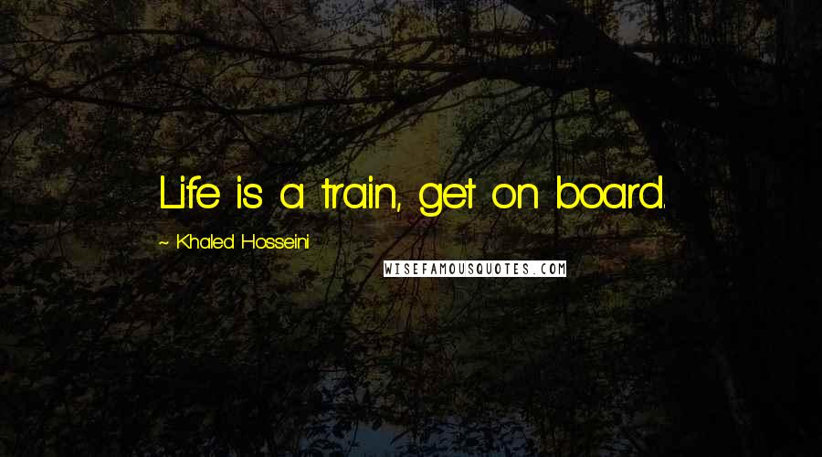 Khaled Hosseini Quotes: Life is a train, get on board.