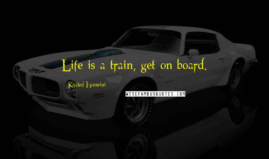 Khaled Hosseini Quotes: Life is a train, get on board.