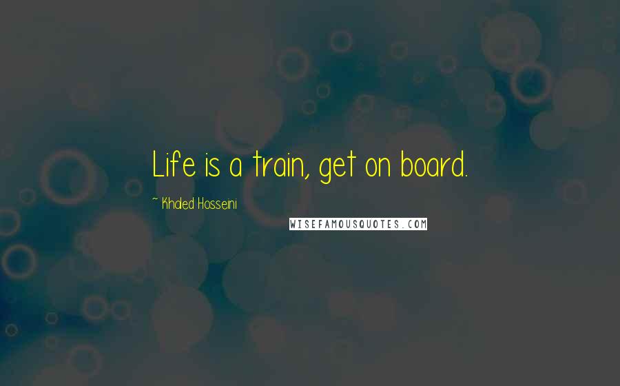 Khaled Hosseini Quotes: Life is a train, get on board.