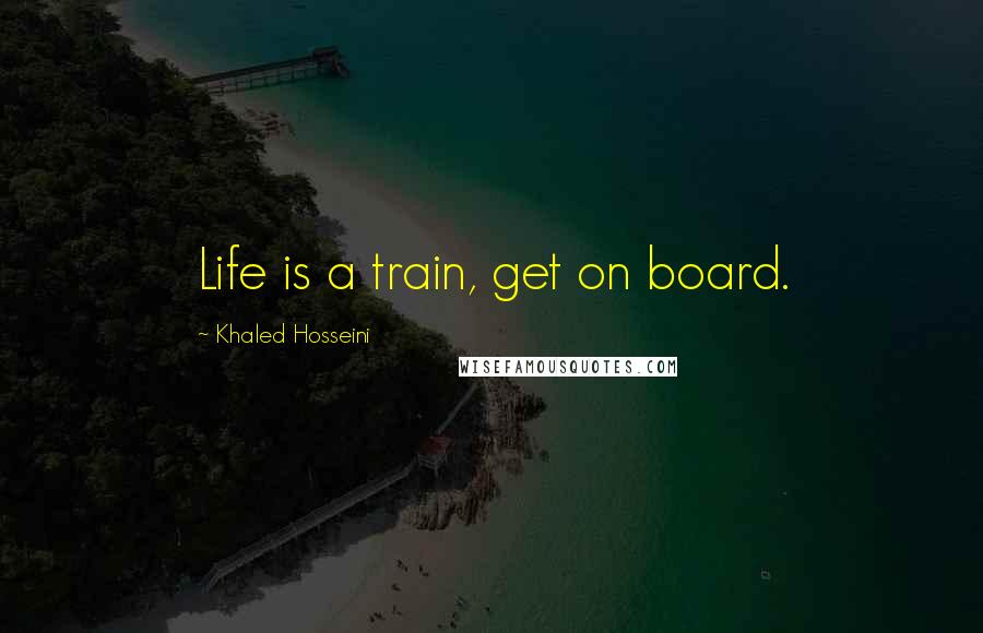 Khaled Hosseini Quotes: Life is a train, get on board.