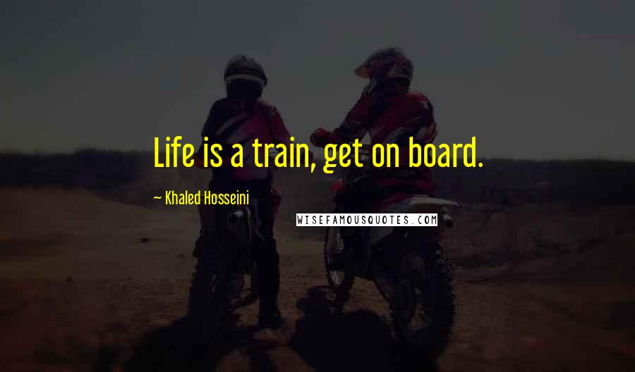 Khaled Hosseini Quotes: Life is a train, get on board.