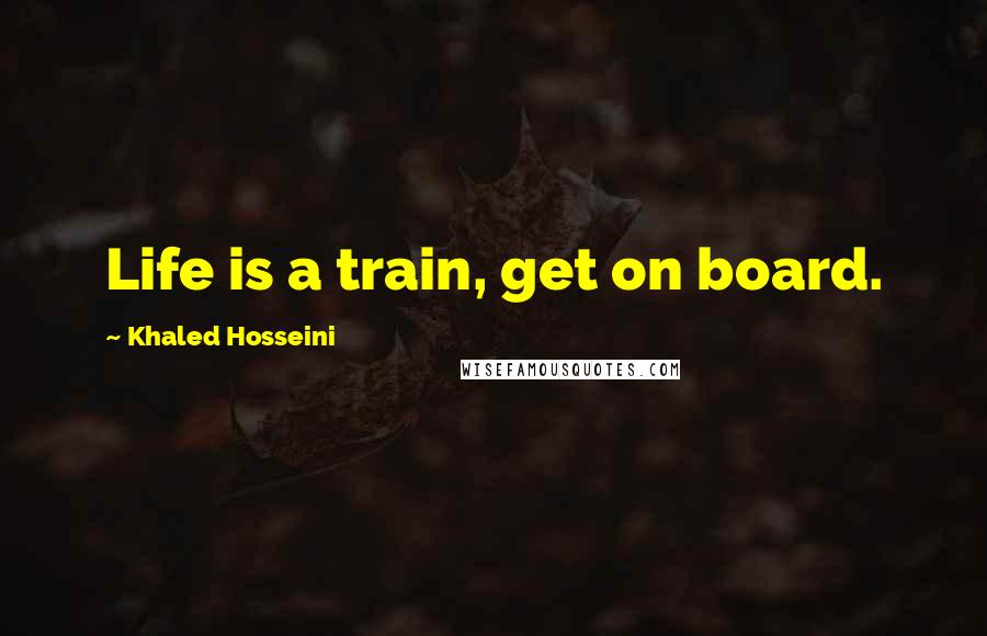 Khaled Hosseini Quotes: Life is a train, get on board.