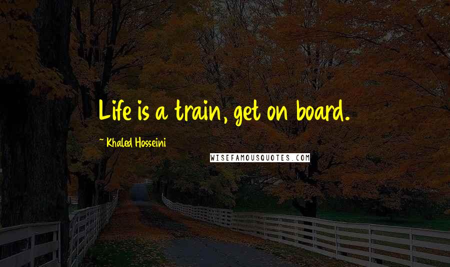 Khaled Hosseini Quotes: Life is a train, get on board.