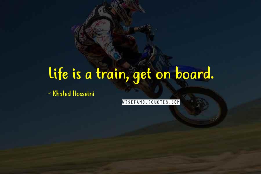 Khaled Hosseini Quotes: Life is a train, get on board.