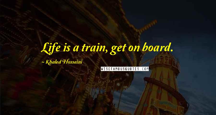 Khaled Hosseini Quotes: Life is a train, get on board.