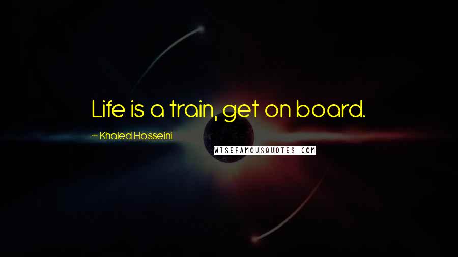 Khaled Hosseini Quotes: Life is a train, get on board.