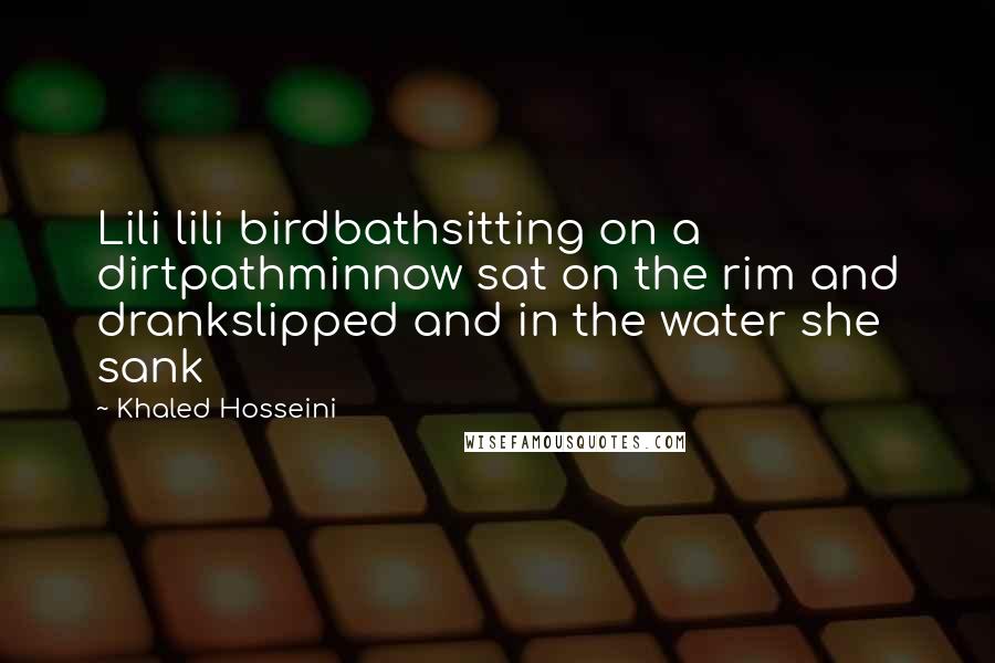 Khaled Hosseini Quotes: Lili lili birdbathsitting on a dirtpathminnow sat on the rim and drankslipped and in the water she sank