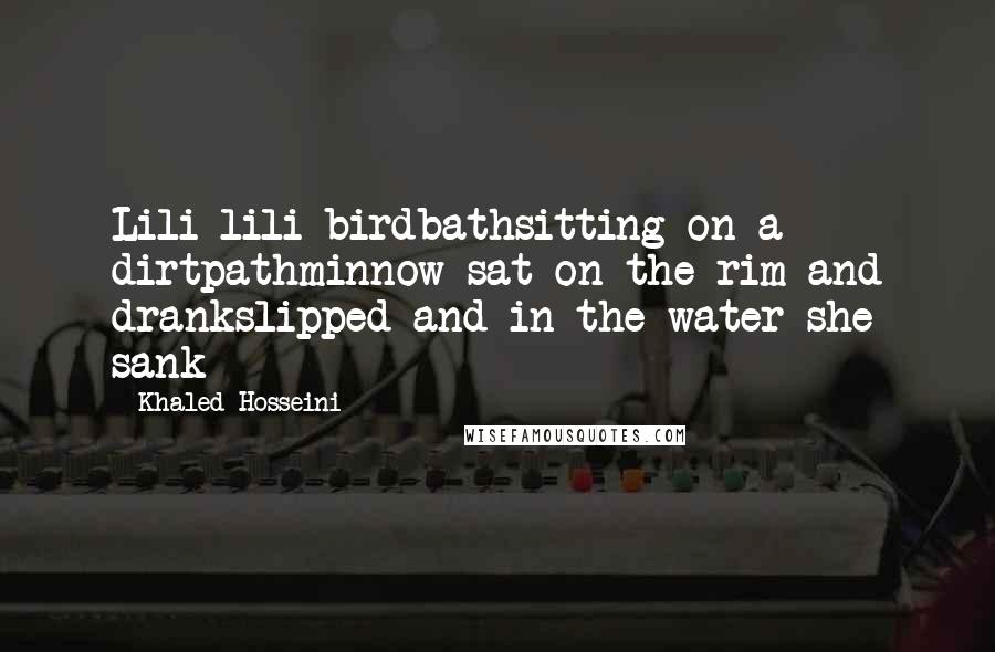 Khaled Hosseini Quotes: Lili lili birdbathsitting on a dirtpathminnow sat on the rim and drankslipped and in the water she sank