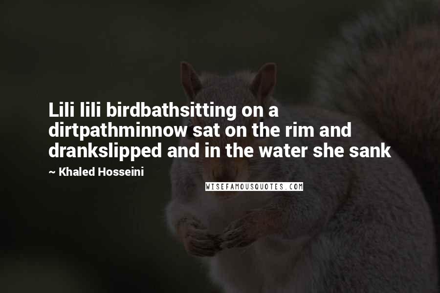 Khaled Hosseini Quotes: Lili lili birdbathsitting on a dirtpathminnow sat on the rim and drankslipped and in the water she sank