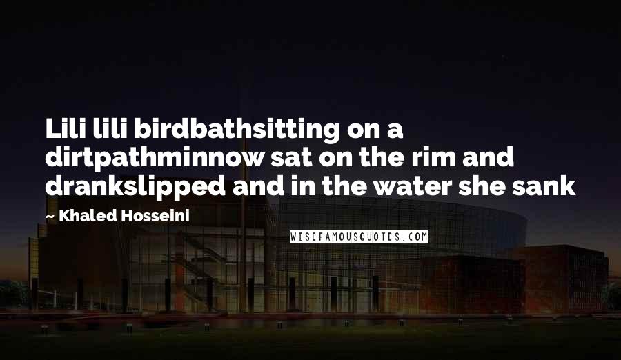Khaled Hosseini Quotes: Lili lili birdbathsitting on a dirtpathminnow sat on the rim and drankslipped and in the water she sank