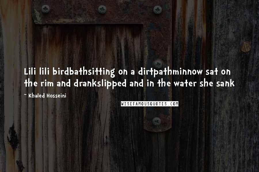 Khaled Hosseini Quotes: Lili lili birdbathsitting on a dirtpathminnow sat on the rim and drankslipped and in the water she sank