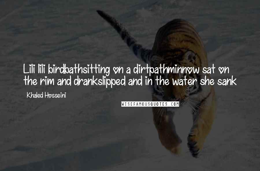 Khaled Hosseini Quotes: Lili lili birdbathsitting on a dirtpathminnow sat on the rim and drankslipped and in the water she sank