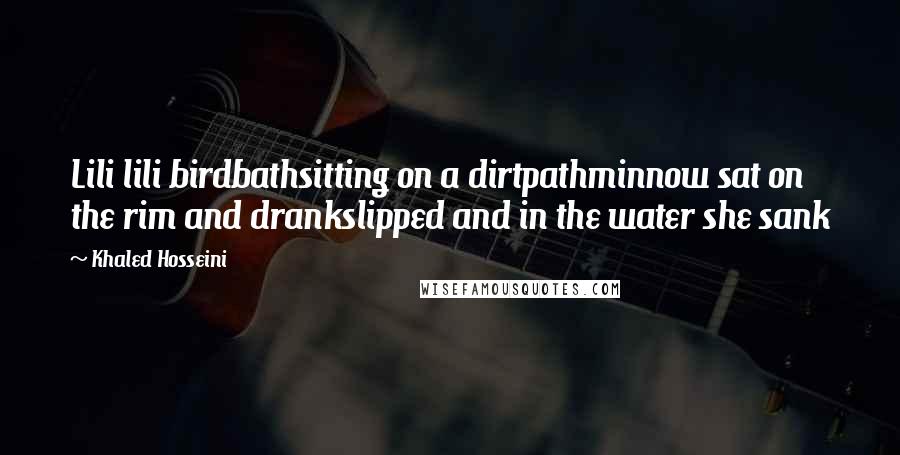 Khaled Hosseini Quotes: Lili lili birdbathsitting on a dirtpathminnow sat on the rim and drankslipped and in the water she sank